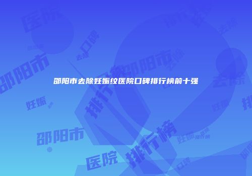 邵阳市去除妊娠纹医院口碑排行榜前十强