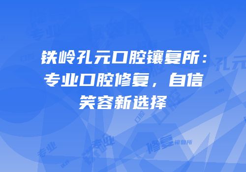 铁岭孔元口腔镶复所：专业口腔修复，自信笑容新选择