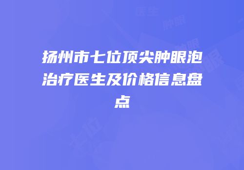 扬州市七位顶尖肿眼泡治疗医生及价格信息盘点