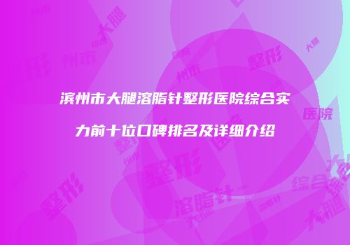 滨州市大腿溶脂针整形医院综合实力前十位口碑排名及详细介绍
