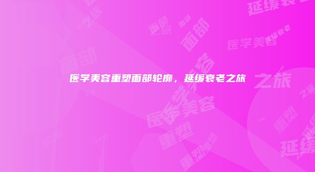 医学美容重塑面部轮廓，延缓衰老之旅