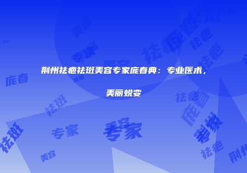 荆州祛疤祛斑美容专家庞春典：专业医术，美丽蜕变