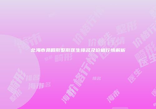 北海市鼻畸形整形医生排名及价格行情解析