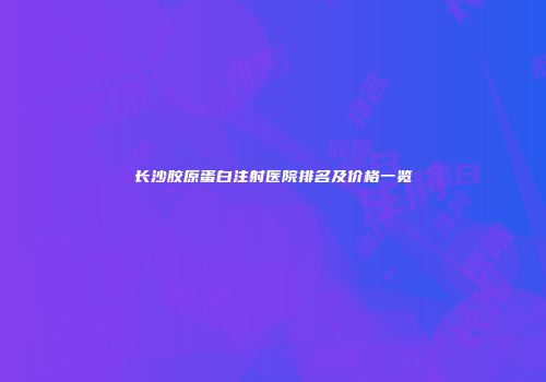 长沙胶原蛋白注射医院排名及价格一览