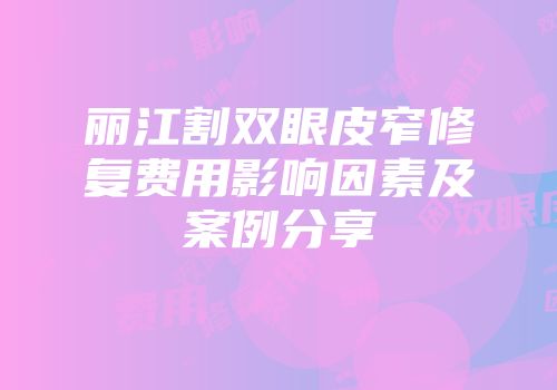 丽江割双眼皮窄修复费用影响因素及案例分享