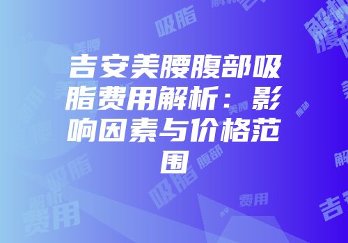 吉安美腰腹部吸脂费用解析：影响因素与价格范围