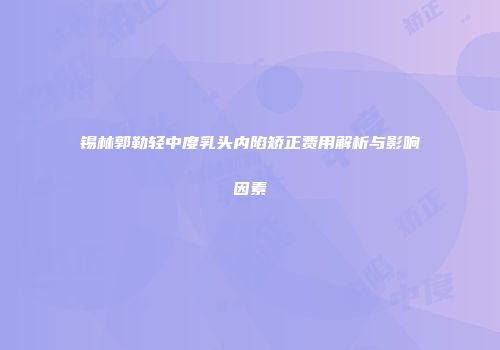 锡林郭勒轻中度乳头内陷矫正费用解析与影响因素