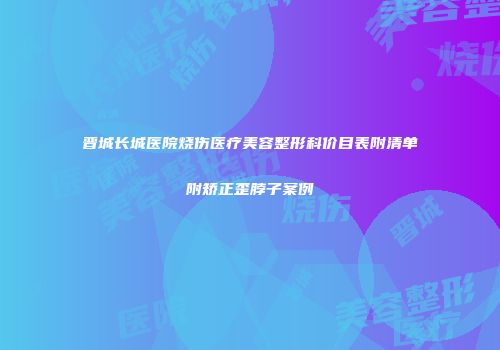 晋城长城医院烧伤医疗美容整形科价目表附清单附矫正歪脖子案例