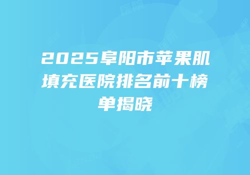 2025阜阳市苹果肌填充医院排名前十榜单揭晓