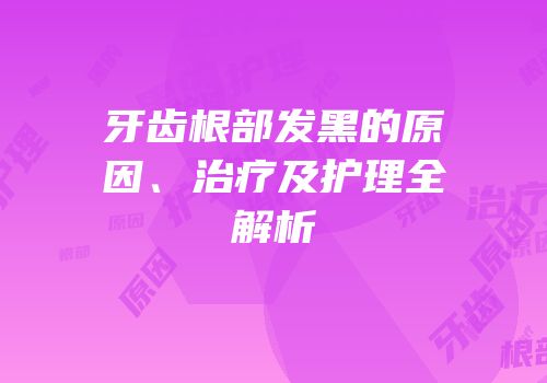 牙齿根部发黑的原因、治疗及护理全解析