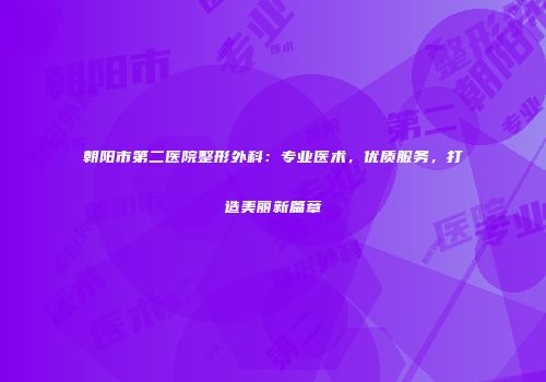 朝阳市第二医院整形外科：专业医术，优质服务，打造美丽新篇章