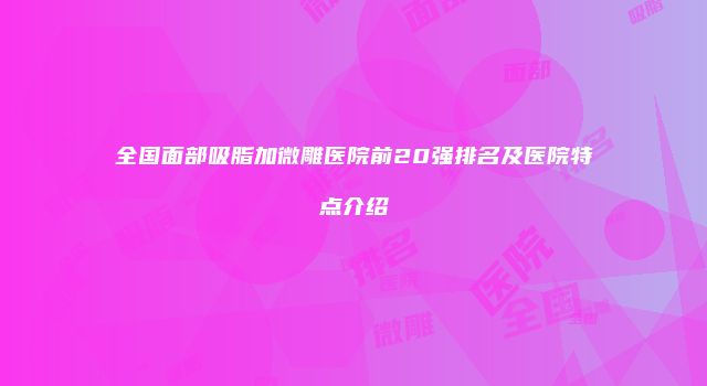 全国面部吸脂加微雕医院前20强排名及医院特点介绍