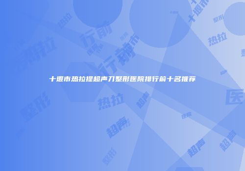 十堰市热拉提超声刀整形医院排行前十名推荐