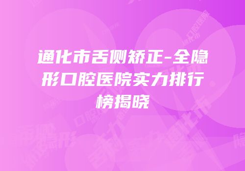 通化市舌侧矫正-全隐形口腔医院实力排行榜揭晓