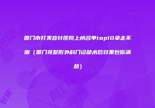 厦门市打美容针医院上榜名单top10拿走不谢（厦门亮整形外科门诊部术后效果包你满意）