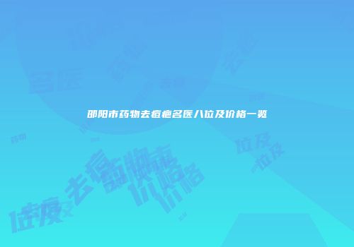 邵阳市药物去痘疤名医八位及价格一览