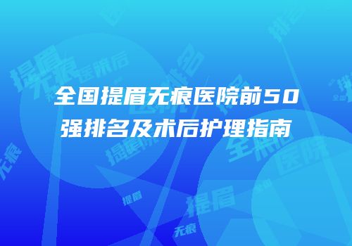 全国提眉无痕医院前50强排名及术后护理指南
