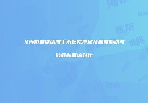 北海市自体脂肪手术医院排名及自体脂肪与玻尿酸面填对比