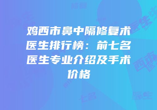 鸡西市鼻中隔修复术医生排行榜：前七名医生专业介绍及手术价格