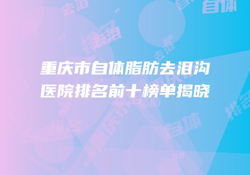 重庆市自体脂肪去泪沟医院排名前十榜单揭晓