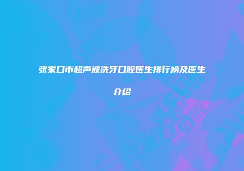 张家口市超声波洗牙口腔医生排行榜及医生介绍