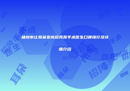 扬州市让耳朵变成招风耳手术医生口碑排行及详细介绍