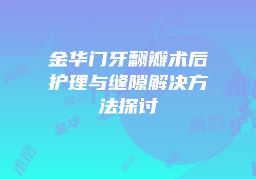 金华门牙翻瓣术后护理与缝隙解决方法探讨