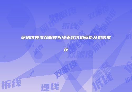 丽水市埋线双眼皮拆线美容价格解析及机构推荐