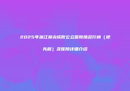 2025年浙江鼻尖成形公立医院排名行榜（抢先版）及医院详细介绍