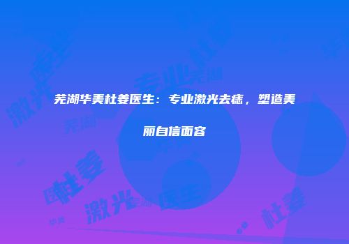芜湖华美杜姜医生：专业激光去痣，塑造美丽自信面容