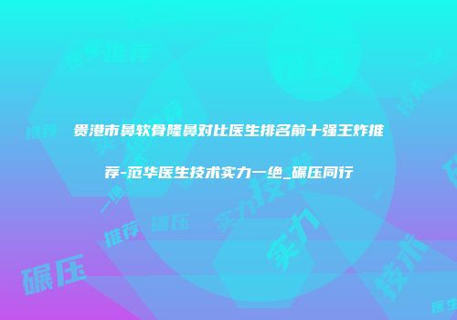 贵港市鼻软骨隆鼻对比医生排名前十强王炸推荐-范华医生技术实力一绝_碾压同行