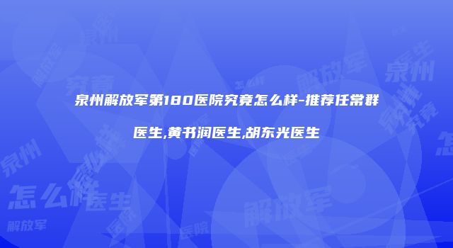 泉州解放军第180医院究竟怎么样-推荐任常群医生,黄书润医生,胡东光医生