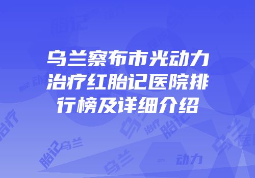 乌兰察布市光动力治疗红胎记医院排行榜及详细介绍