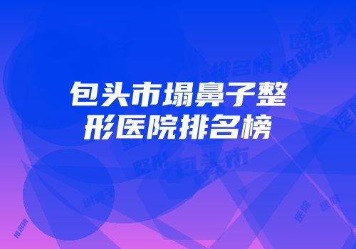 包头市塌鼻子整形医院排名榜