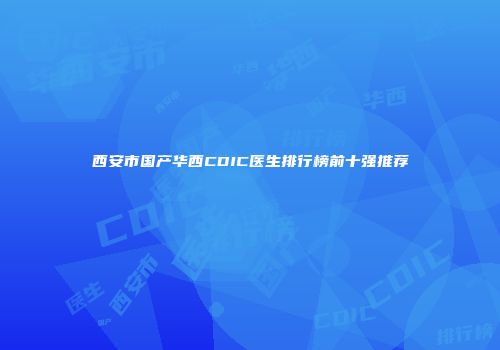 西安市国产华西CDIC医生排行榜前十强推荐