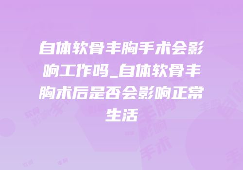 自体软骨丰胸手术会影响工作吗_自体软骨丰胸术后是否会影响正常生活