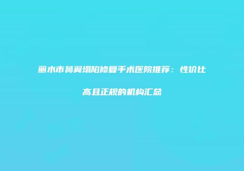 丽水市鼻翼塌陷修复手术医院推荐：性价比高且正规的机构汇总