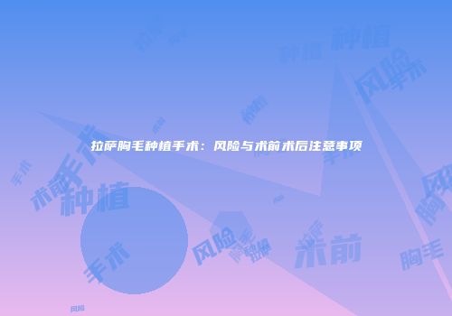 拉萨胸毛种植手术：风险与术前术后注意事项