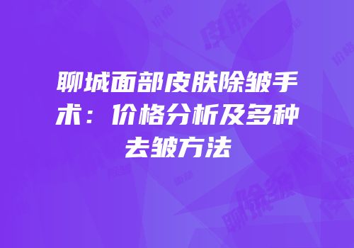 聊城面部皮肤除皱手术：价格分析及多种去皱方法