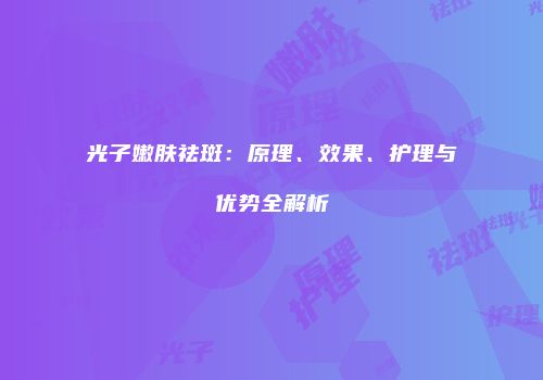 光子嫩肤祛斑：原理、效果、护理与优势全解析