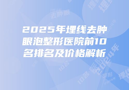 2025年埋线去肿眼泡整形医院前10名排名及价格解析