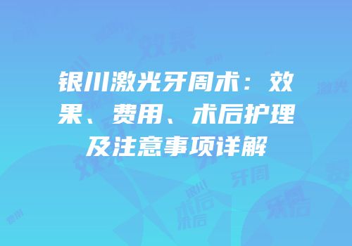 银川激光牙周术：效果、费用、术后护理及注意事项详解