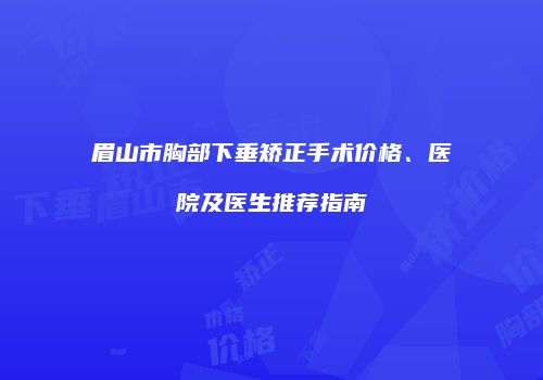 眉山市胸部下垂矫正手术价格、医院及医生推荐指南