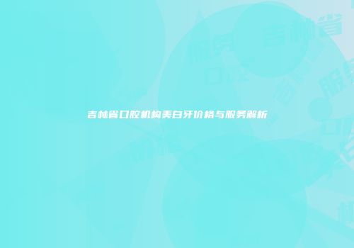 吉林省口腔机构美白牙价格与服务解析