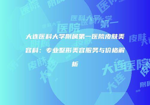 大连医科大学附属第一医院皮肤美容科：专业整形美容服务与价格解析