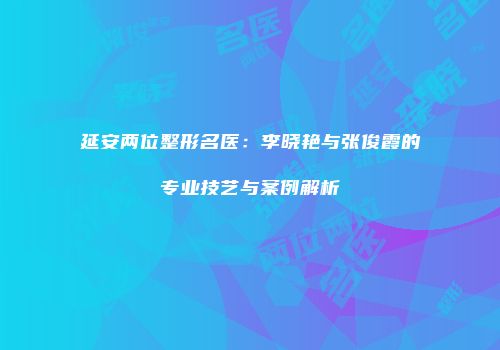 延安两位整形名医：李晓艳与张俊霞的专业技艺与案例解析