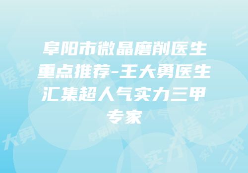 阜阳市微晶磨削医生重点推荐-王大勇医生汇集超人气实力三甲专家
