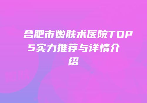 合肥市嫩肤术医院TOP5实力推荐与详情介绍