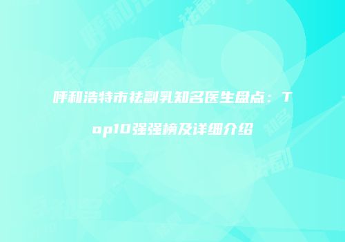 呼和浩特市祛副乳知名医生盘点：Top10强强榜及详细介绍