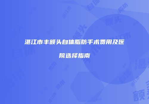 湛江市丰额头自体脂肪手术费用及医院选择指南